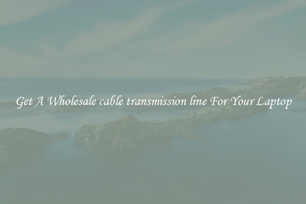 Get A Wholesale cable transmission line For Your Laptop
