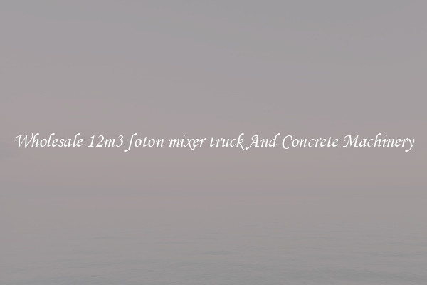 Wholesale 12m3 foton mixer truck And Concrete Machinery
