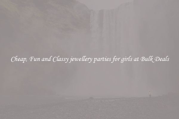 Cheap, Fun and Classy jewellery parties for girls at Bulk Deals