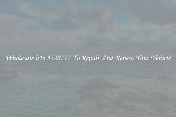 Wholesale h1e 3528777 To Repair And Renew Your Vehicle