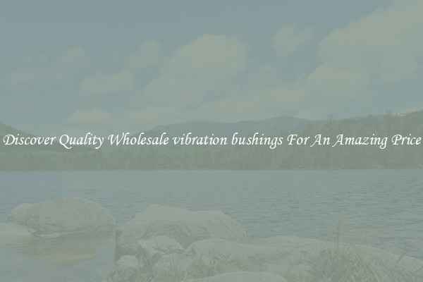 Discover Quality Wholesale vibration bushings For An Amazing Price