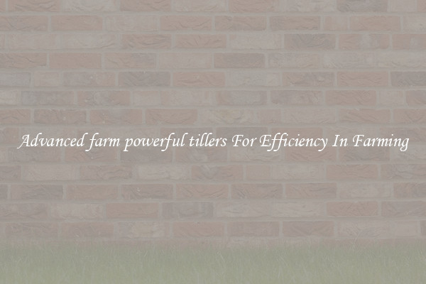 Advanced farm powerful tillers For Efficiency In Farming