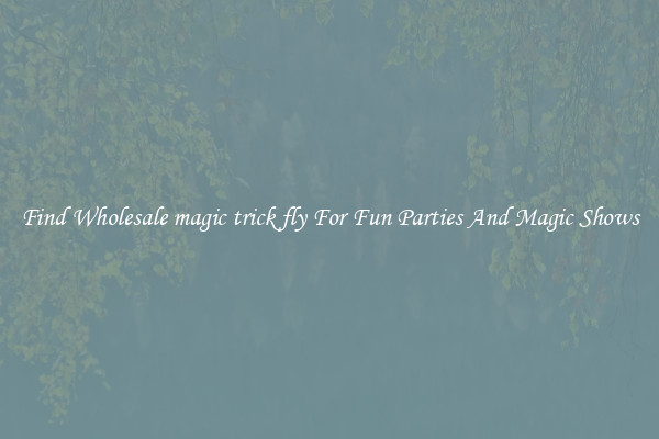 Find Wholesale magic trick fly For Fun Parties And Magic Shows