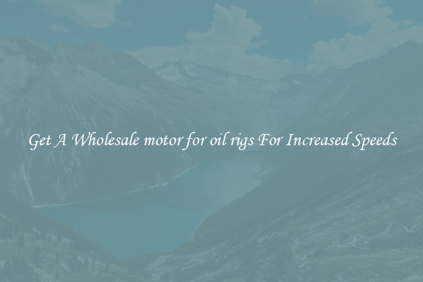 Get A Wholesale motor for oil rigs For Increased Speeds