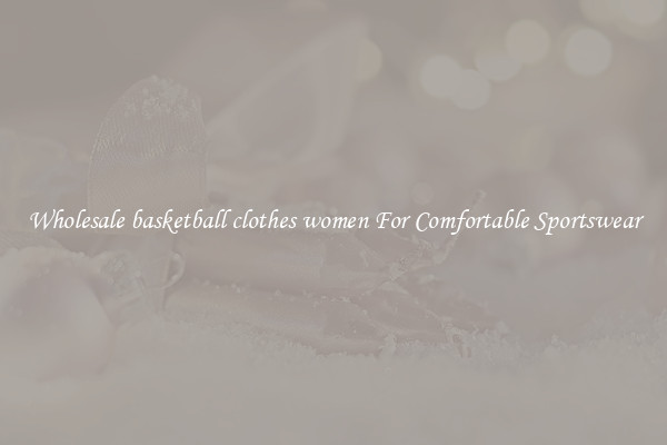 Wholesale basketball clothes women For Comfortable Sportswear