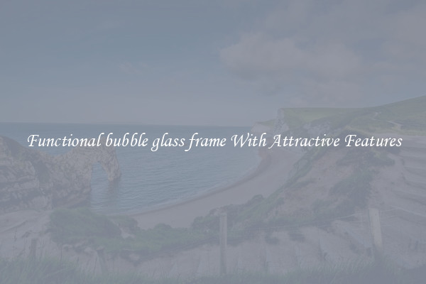 Functional bubble glass frame With Attractive Features
