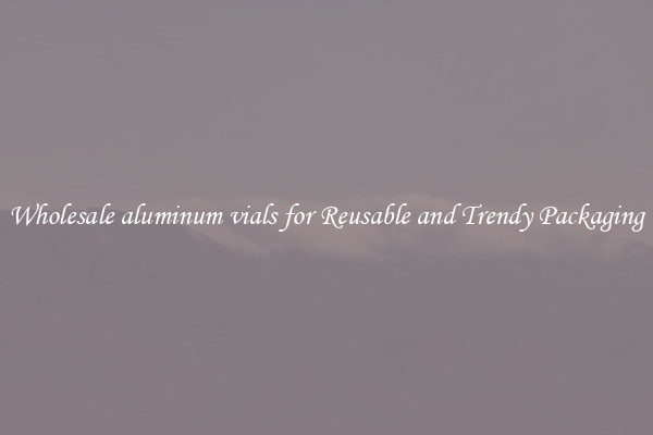 Wholesale aluminum vials for Reusable and Trendy Packaging