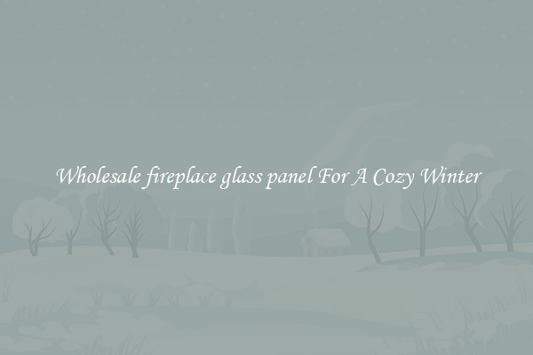 Wholesale fireplace glass panel For A Cozy Winter