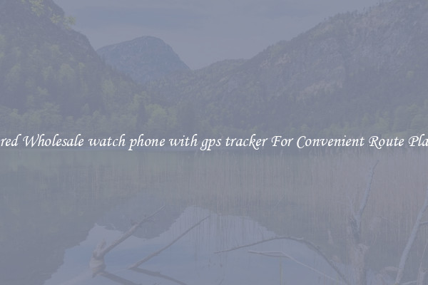 Featured Wholesale watch phone with gps tracker For Convenient Route Planning 