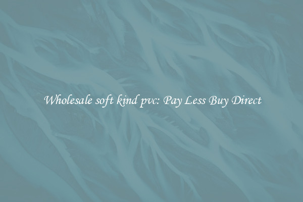 Wholesale soft kind pvc: Pay Less Buy Direct
