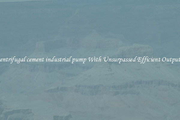 centrifugal cement industrial pump With Unsurpassed Efficient Outputs
