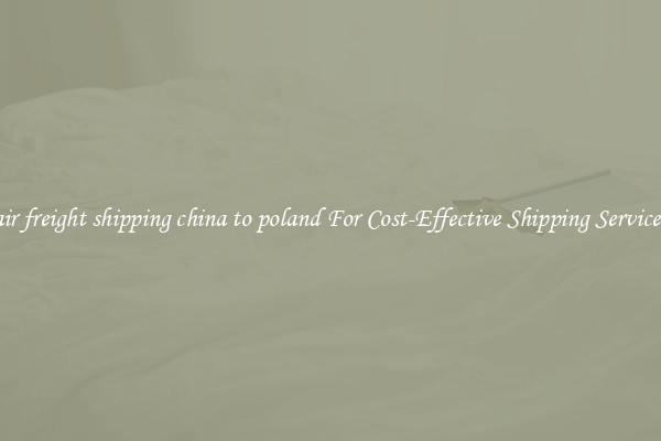 air freight shipping china to poland For Cost-Effective Shipping Services