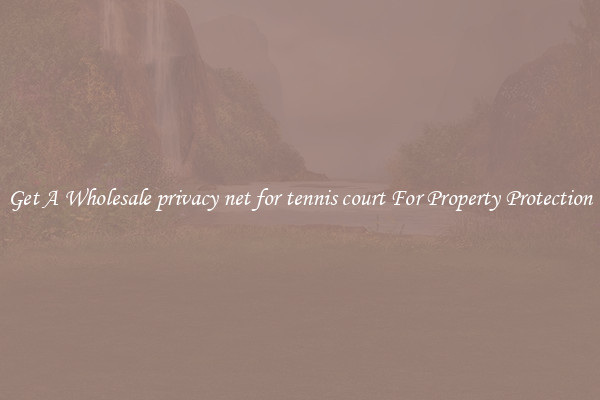 Get A Wholesale privacy net for tennis court For Property Protection