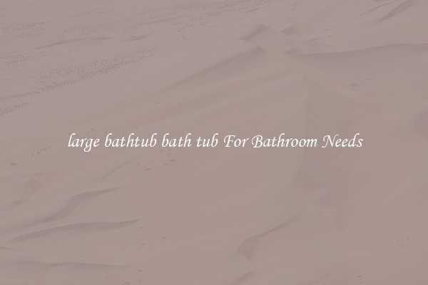 large bathtub bath tub For Bathroom Needs