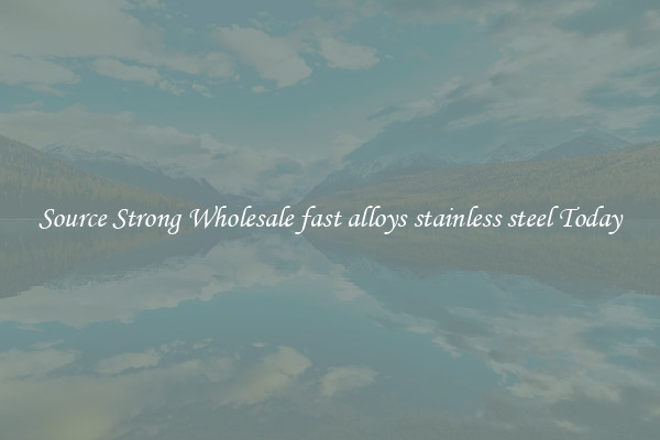 Source Strong Wholesale fast alloys stainless steel Today