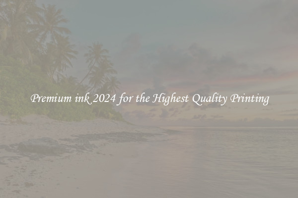 Premium ink 2024 for the Highest Quality Printing