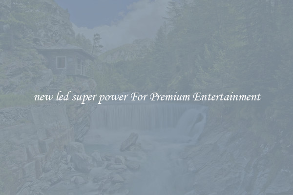 new led super power For Premium Entertainment