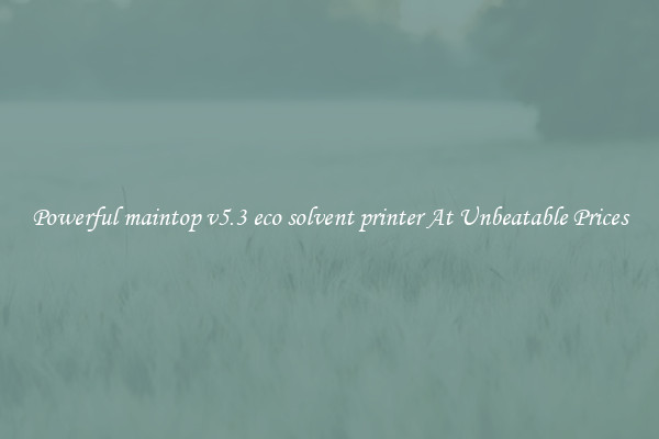 Powerful maintop v5.3 eco solvent printer At Unbeatable Prices