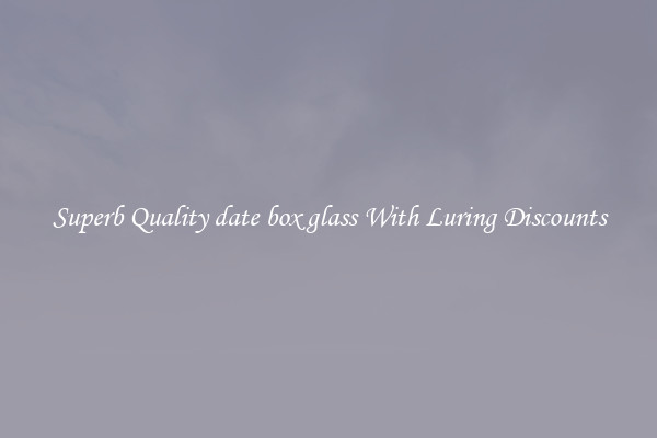 Superb Quality date box glass With Luring Discounts