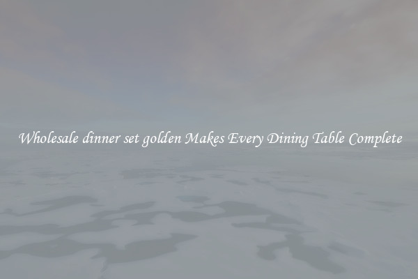 Wholesale dinner set golden Makes Every Dining Table Complete
