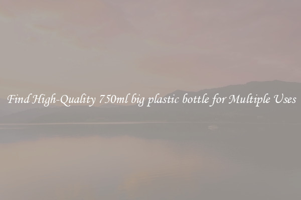 Find High-Quality 750ml big plastic bottle for Multiple Uses