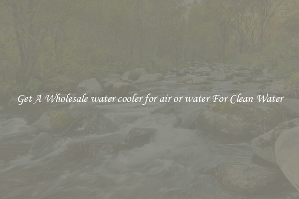 Get A Wholesale water cooler for air or water For Clean Water