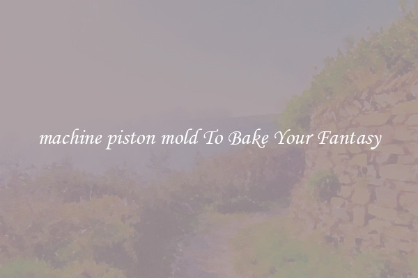 machine piston mold To Bake Your Fantasy